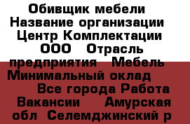 Обивщик мебели › Название организации ­ Центр Комплектации, ООО › Отрасль предприятия ­ Мебель › Минимальный оклад ­ 70 000 - Все города Работа » Вакансии   . Амурская обл.,Селемджинский р-н